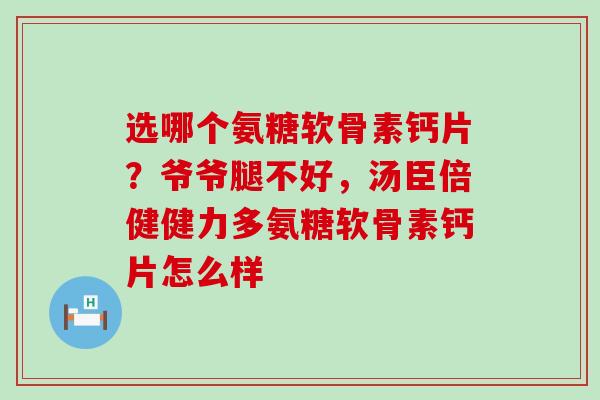 选哪个氨糖软骨素钙片?爷爷腿不好,汤臣倍健健力多氨糖软骨素钙片怎么样-第1张图片-氨糖科普网 选哪个氨糖软骨素钙片?爷爷腿不好,汤臣倍健健力多氨糖软骨素钙片怎么样-第1张图片-氨糖科普网