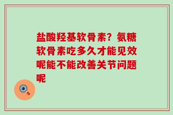 盐酸羟基软骨素?氨糖软骨素吃多久才能见效呢能不能改善关节问题呢-第1张图片-氨糖科普网 盐酸羟基软骨素?氨糖软骨素吃多久才能见效呢能不能改善关节问题呢-第1张图片-氨糖科普网