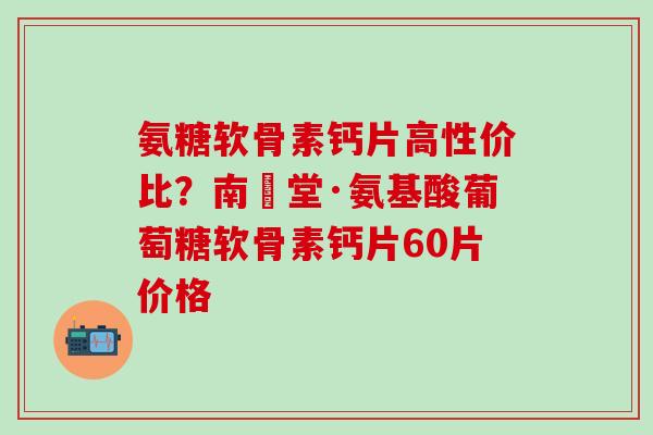 氨糖软骨素钙片高性价比?南雲堂·氨基酸葡萄糖软骨素钙片60片价格-第1张图片-氨糖科普网 氨糖软骨素钙片高性价比?南雲堂·氨基酸葡萄糖软骨素钙片60片价格-第1张图片-氨糖科普网