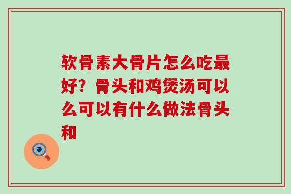 软骨素大骨片怎么吃最好?骨头和鸡煲汤可以么可以有什么做法骨头和-第1张图片-氨糖科普网 软骨素大骨片怎么吃最好?骨头和鸡煲汤可以么可以有什么做法骨头和-第1张图片-氨糖科普网