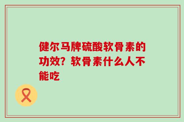 健尔马牌硫酸软骨素的功效？软骨素什么人不能吃-第1张图片-氨糖科普网