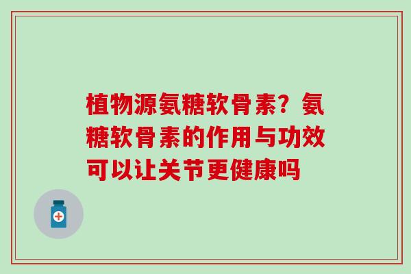 植物源氨糖软骨素?氨糖软骨素的作用与功效可以让关节更健康吗-第1张图片-氨糖科普网 植物源氨糖软骨素?氨糖软骨素的作用与功效可以让关节更健康吗-第1张图片-氨糖科普网