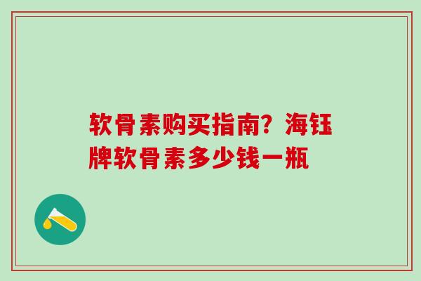 软骨素购买指南?海钰牌软骨素多少钱一瓶-第1张图片-氨糖科普网 软骨素购买指南?海钰牌软骨素多少钱一瓶-第1张图片-氨糖科普网