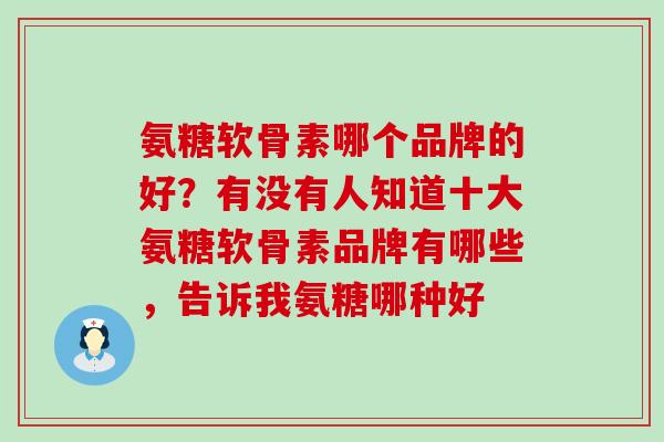 氨糖软骨素哪个品牌的好?有没有人知道十大氨糖软骨素品牌有哪些,告诉我氨糖哪种好-第1张图片-氨糖科普网 氨糖软骨素哪个品牌的好?有没有人知道十大氨糖软骨素品牌有哪些,告诉我氨糖哪种好-第1张图片-氨糖科普网