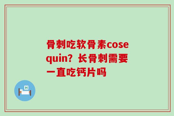 骨刺吃软骨素cosequin?长骨刺需要一直吃钙片吗-第1张图片-氨糖科普网 骨刺吃软骨素cosequin?长骨刺需要一直吃钙片吗-第1张图片-氨糖科普网