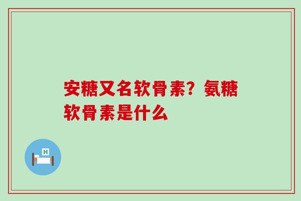 安糖又名软骨素?氨糖软骨素是什么-第1张图片-氨糖科普网 安糖又名软骨素?氨糖软骨素是什么-第1张图片-氨糖科普网