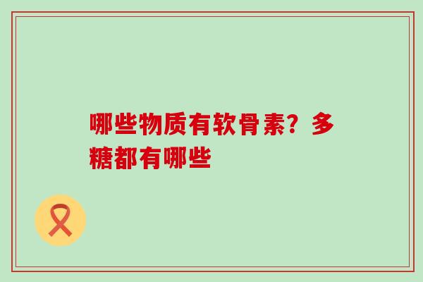 哪些物质有软骨素？多糖都有哪些-第1张图片-氨糖科普网