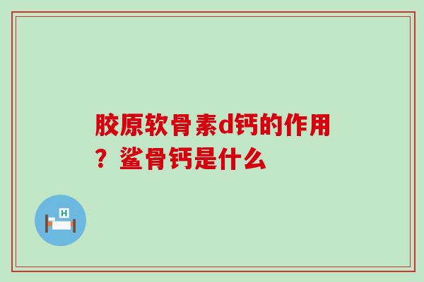 胶原软骨素d钙的作用？鲨骨钙是什么-第1张图片-氨糖科普网