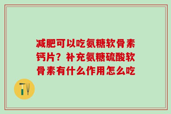 减肥可以吃氨糖软骨素钙片?补充氨糖硫酸软骨素有什么作用怎么吃-第1张图片-氨糖科普网 减肥可以吃氨糖软骨素钙片?补充氨糖硫酸软骨素有什么作用怎么吃-第1张图片-氨糖科普网