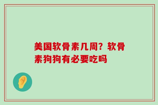 美国软骨素几周？软骨素狗狗有必要吃吗-第1张图片-氨糖科普网
