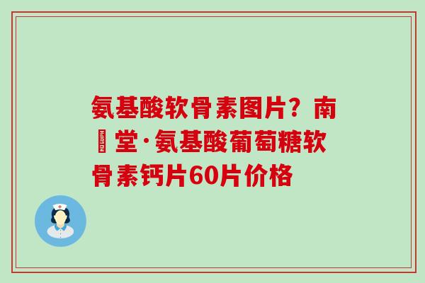 氨基酸软骨素图片?南雲堂·氨基酸葡萄糖软骨素钙片60片价格-第1张图片-氨糖科普网 氨基酸软骨素图片?南雲堂·氨基酸葡萄糖软骨素钙片60片价格-第1张图片-氨糖科普网