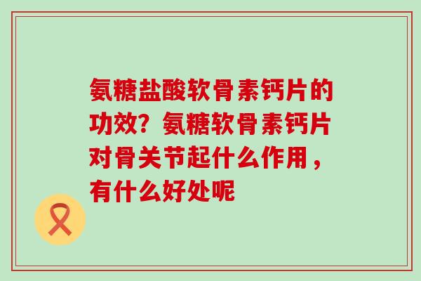 氨糖盐酸软骨素钙片的功效?氨糖软骨素钙片对骨关节起什么作用,有什么好处呢-第1张图片-氨糖科普网 氨糖盐酸软骨素钙片的功效?氨糖软骨素钙片对骨关节起什么作用,有什么好处呢-第1张图片-氨糖科普网