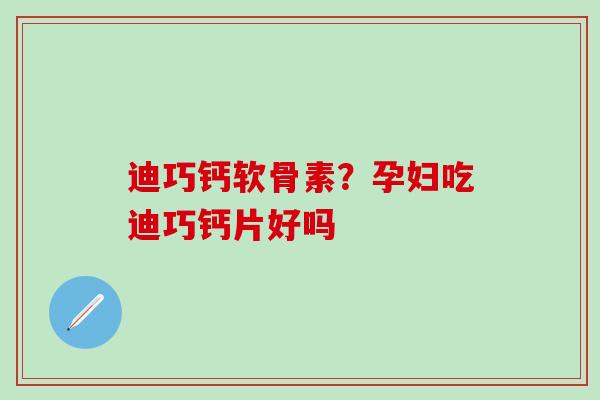 迪巧钙软骨素？孕妇吃迪巧钙片好吗-第1张图片-氨糖科普网