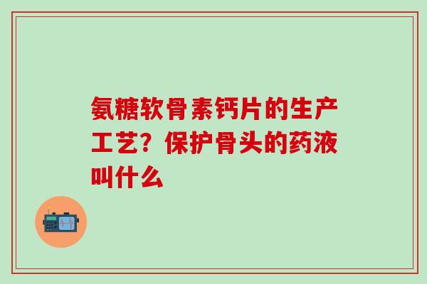 氨糖软骨素钙片的生产工艺?保护骨头的药液叫什么-第1张图片-氨糖科普网 氨糖软骨素钙片的生产工艺?保护骨头的药液叫什么-第1张图片-氨糖科普网