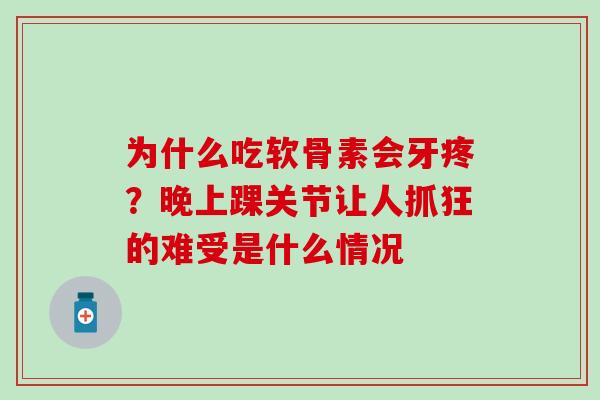 为什么吃软骨素会牙疼?晚上踝关节让人抓狂的难受是什么情况-第1张图片-氨糖科普网 为什么吃软骨素会牙疼?晚上踝关节让人抓狂的难受是什么情况-第1张图片-氨糖科普网