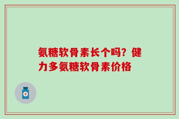 氨糖软骨素长个吗?健力多氨糖软骨素价格-第1张图片-氨糖科普网 氨糖软骨素长个吗?健力多氨糖软骨素价格-第1张图片-氨糖科普网