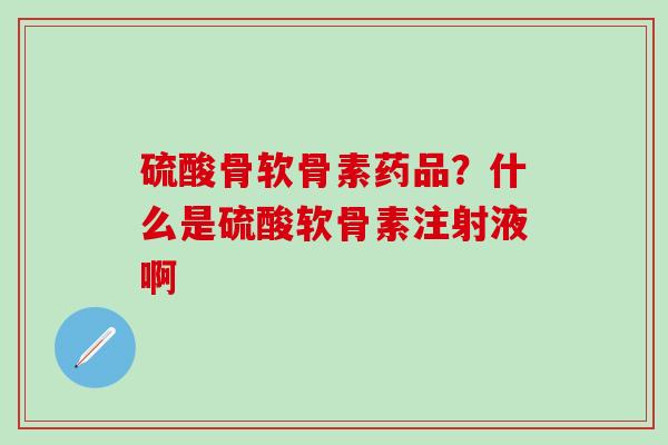 硫酸骨软骨素药品？什么是硫酸软骨素注射液啊-第1张图片-氨糖科普网