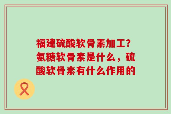 福建硫酸软骨素加工?氨糖软骨素是什么,硫酸软骨素有什么作用的-第1张图片-氨糖科普网 福建硫酸软骨素加工?氨糖软骨素是什么,硫酸软骨素有什么作用的-第1张图片-氨糖科普网