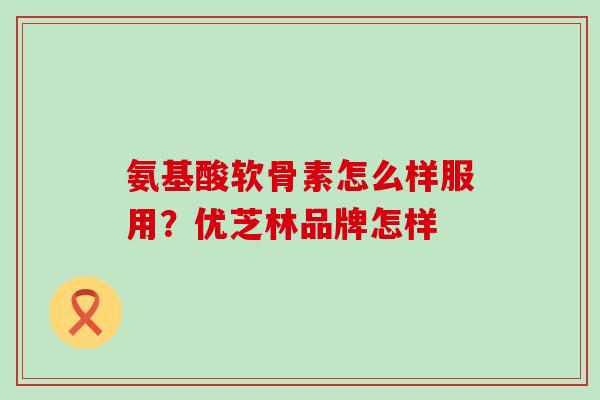 氨基酸软骨素怎么样服用?优芝林品牌怎样-第1张图片-氨糖科普网 氨基酸软骨素怎么样服用?优芝林品牌怎样-第1张图片-氨糖科普网