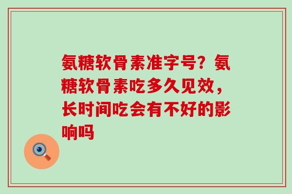 氨糖软骨素准字号?氨糖软骨素吃多久见效,长时间吃会有不好的影响吗-第1张图片-氨糖科普网 氨糖软骨素准字号?氨糖软骨素吃多久见效,长时间吃会有不好的影响吗-第1张图片-氨糖科普网
