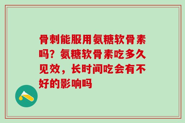 骨刺能服用氨糖软骨素吗？氨糖软骨素吃多久见效，长时间吃会有不好的影响吗-第1张图片-氨糖科普网
