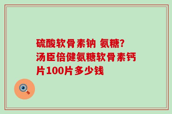 硫酸软骨素钠 氨糖?汤臣倍健氨糖软骨素钙片100片多少钱-第1张图片-氨糖科普网 硫酸软骨素钠 氨糖?汤臣倍健氨糖软骨素钙片100片多少钱-第1张图片-氨糖科普网