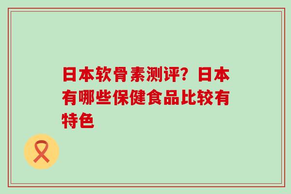 日本软骨素测评？日本有哪些保健食品比较有特色-第1张图片-氨糖科普网