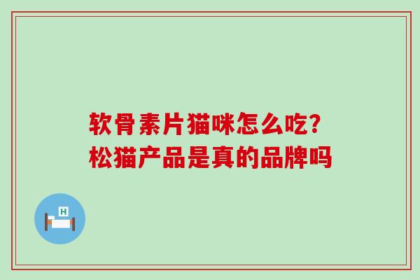 软骨素片猫咪怎么吃?松猫产品是真的品牌吗-第1张图片-氨糖科普网 软骨素片猫咪怎么吃?松猫产品是真的品牌吗-第1张图片-氨糖科普网