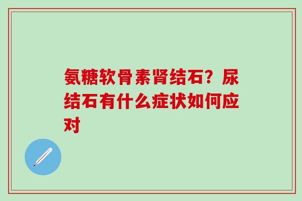 氨糖软骨素肾结石？尿结石有什么症状如何应对-第1张图片-氨糖科普网