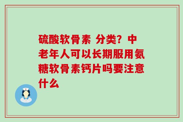 硫酸软骨素 分类?中老年人可以长期服用氨糖软骨素钙片吗要注意什么-第1张图片-氨糖科普网 硫酸软骨素 分类?中老年人可以长期服用氨糖软骨素钙片吗要注意什么-第1张图片-氨糖科普网