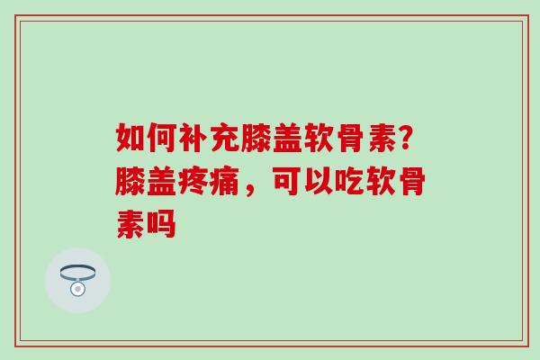 如何补充膝盖软骨素?膝盖疼痛,可以吃软骨素吗-第1张图片-氨糖科普网 如何补充膝盖软骨素?膝盖疼痛,可以吃软骨素吗-第1张图片-氨糖科普网