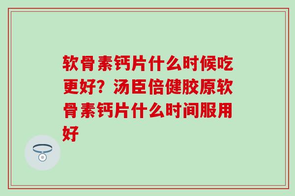 软骨素钙片什么时候吃更好?汤臣倍健胶原软骨素钙片什么时间服用好-第1张图片-氨糖科普网 软骨素钙片什么时候吃更好?汤臣倍健胶原软骨素钙片什么时间服用好-第1张图片-氨糖科普网