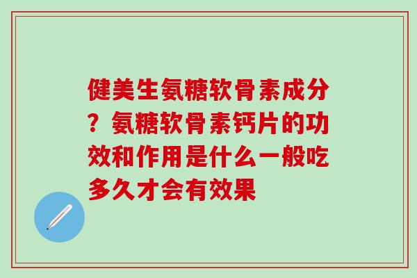 健美生氨糖软骨素成分？氨糖软骨素钙片的功效和作用是什么一般吃多久才会有效果-第1张图片-氨糖科普网