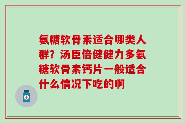 氨糖软骨素适合哪类人群?汤臣倍健健力多氨糖软骨素钙片一般适合什么情况下吃的啊-第1张图片-氨糖科普网 氨糖软骨素适合哪类人群?汤臣倍健健力多氨糖软骨素钙片一般适合什么情况下吃的啊-第1张图片-氨糖科普网