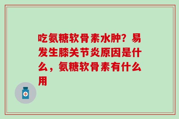 吃氨糖软骨素水肿?易发生膝关节炎原因是什么,氨糖软骨素有什么用-第1张图片-氨糖科普网 吃氨糖软骨素水肿?易发生膝关节炎原因是什么,氨糖软骨素有什么用-第1张图片-氨糖科普网