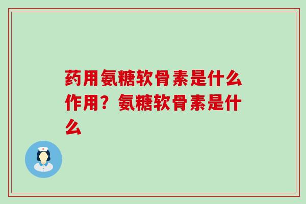 药用氨糖软骨素是什么作用?氨糖软骨素是什么-第1张图片-氨糖科普网 药用氨糖软骨素是什么作用?氨糖软骨素是什么-第1张图片-氨糖科普网