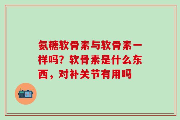 氨糖软骨素与软骨素一样吗？软骨素是什么东西，对补关节有用吗-第1张图片-氨糖科普网