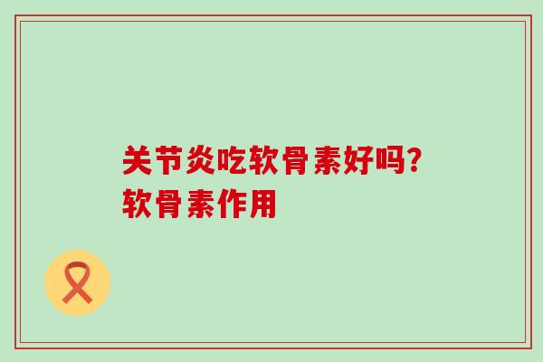 关节炎吃软骨素好吗?软骨素作用-第1张图片-氨糖科普网 关节炎吃软骨素好吗?软骨素作用-第1张图片-氨糖科普网