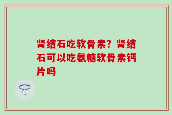 肾结石吃软骨素?肾结石可以吃氨糖软骨素钙片吗-第1张图片-氨糖科普网 肾结石吃软骨素?肾结石可以吃氨糖软骨素钙片吗-第1张图片-氨糖科普网