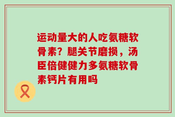 运动量大的人吃氨糖软骨素？腿关节磨损，汤臣倍健健力多氨糖软骨素钙片有用吗-第1张图片-氨糖科普网