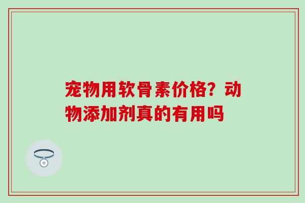 宠物用软骨素价格?动物添加剂真的有用吗-第1张图片-氨糖科普网 宠物用软骨素价格?动物添加剂真的有用吗-第1张图片-氨糖科普网