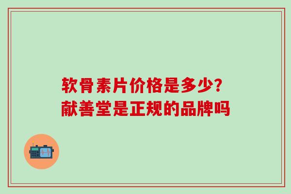 软骨素片价格是多少?献善堂是正规的品牌吗-第1张图片-氨糖科普网 软骨素片价格是多少?献善堂是正规的品牌吗-第1张图片-氨糖科普网