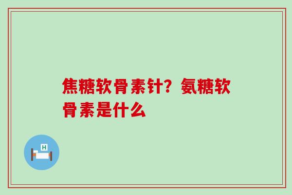 焦糖软骨素针?氨糖软骨素是什么-第1张图片-氨糖科普网 焦糖软骨素针?氨糖软骨素是什么-第1张图片-氨糖科普网