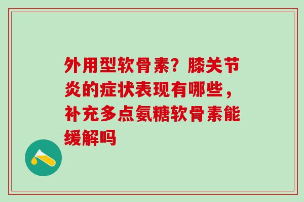 外用型软骨素?膝关节炎的症状表现有哪些,补充多点氨糖软骨素能缓解吗-第1张图片-氨糖科普网 外用型软骨素?膝关节炎的症状表现有哪些,补充多点氨糖软骨素能缓解吗-第1张图片-氨糖科普网