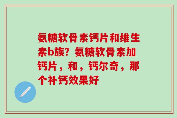 氨糖软骨素钙片和维生素b族?氨糖软骨素加钙片,和,钙尔奇,那个补钙效果好-第1张图片-氨糖科普网 氨糖软骨素钙片和维生素b族?氨糖软骨素加钙片,和,钙尔奇,那个补钙效果好-第1张图片-氨糖科普网