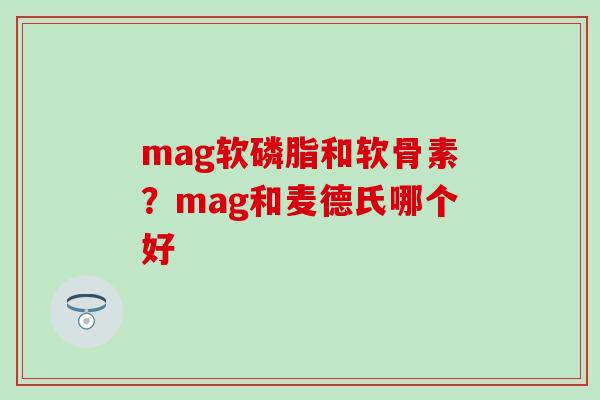 mag软磷脂和软骨素?mag和麦德氏哪个好-第1张图片-氨糖科普网 mag软磷脂和软骨素?mag和麦德氏哪个好-第1张图片-氨糖科普网