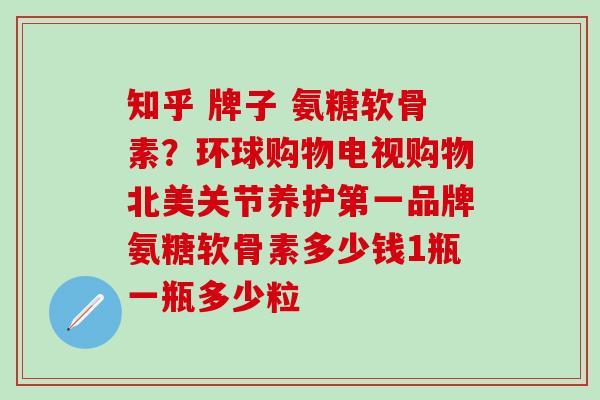 知乎 牌子 氨糖软骨素?环球购物电视购物北美关节养护第一品牌氨糖软骨素多少钱1瓶一瓶多少粒-第1张图片-氨糖科普网 知乎 牌子 氨糖软骨素?环球购物电视购物北美关节养护第一品牌氨糖软骨素多少钱1瓶一瓶多少粒-第1张图片-氨糖科普网