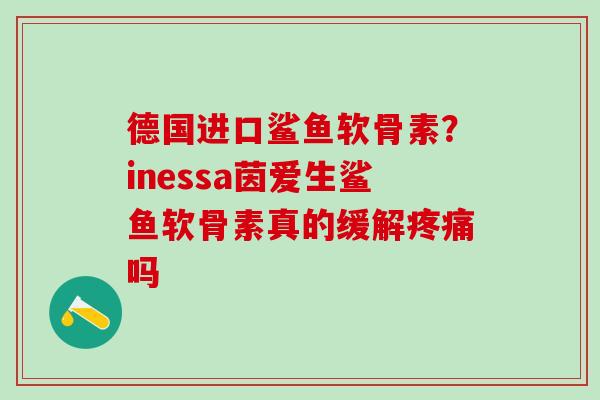 德国进口鲨鱼软骨素?inessa茵爱生鲨鱼软骨素真的缓解疼痛吗-第1张图片-氨糖科普网 德国进口鲨鱼软骨素?inessa茵爱生鲨鱼软骨素真的缓解疼痛吗-第1张图片-氨糖科普网