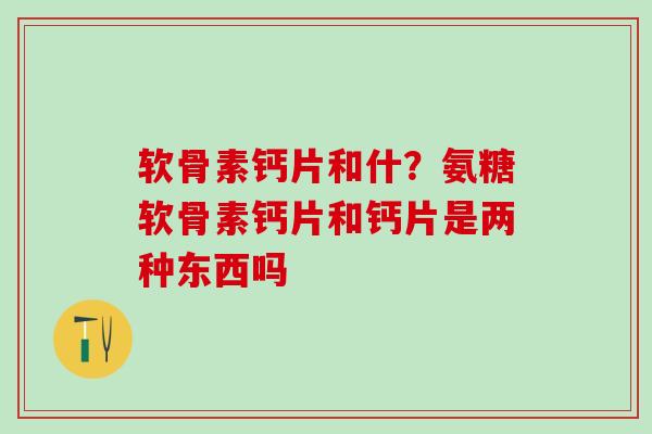 软骨素钙片和什?氨糖软骨素钙片和钙片是两种东西吗-第1张图片-氨糖科普网 软骨素钙片和什?氨糖软骨素钙片和钙片是两种东西吗-第1张图片-氨糖科普网