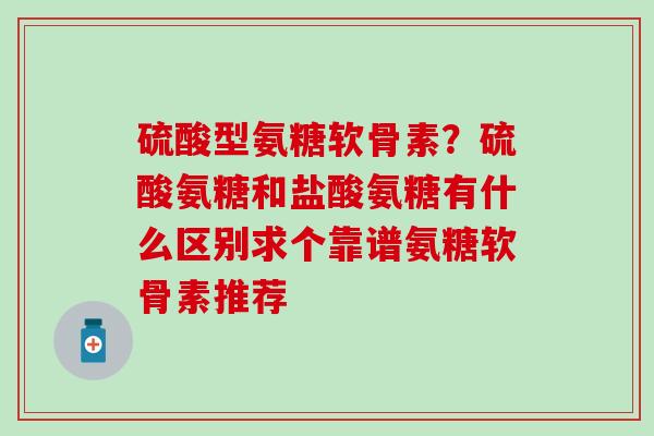 硫酸型氨糖软骨素?硫酸氨糖和盐酸氨糖有什么区别求个靠谱氨糖软骨素推荐-第1张图片-氨糖科普网 硫酸型氨糖软骨素?硫酸氨糖和盐酸氨糖有什么区别求个靠谱氨糖软骨素推荐-第1张图片-氨糖科普网